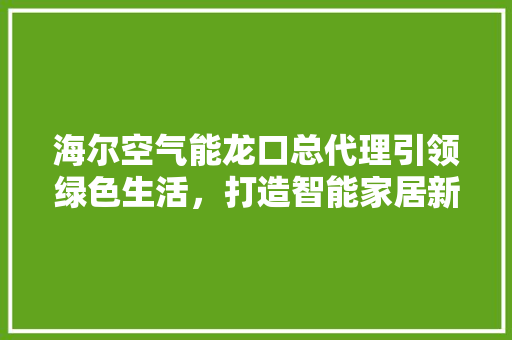 海尔空气能龙口总代理引领绿色生活，打造智能家居新篇章 综合便民