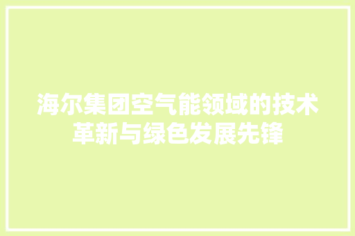 海尔集团空气能领域的技术革新与绿色发展先锋