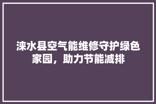 涞水县空气能维修守护绿色家园，助力节能减排