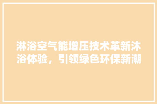 淋浴空气能增压技术革新沐浴体验，引领绿色环保新潮流