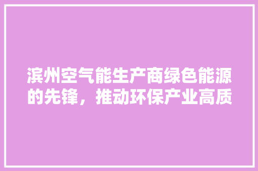 滨州空气能生产商绿色能源的先锋，推动环保产业高质量发展