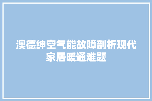 澳德绅空气能故障剖析现代家居暖通难题