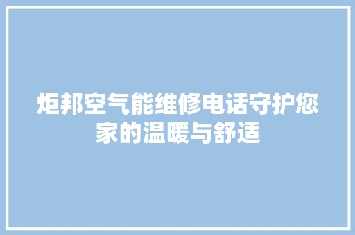炬邦空气能维修电话守护您家的温暖与舒适