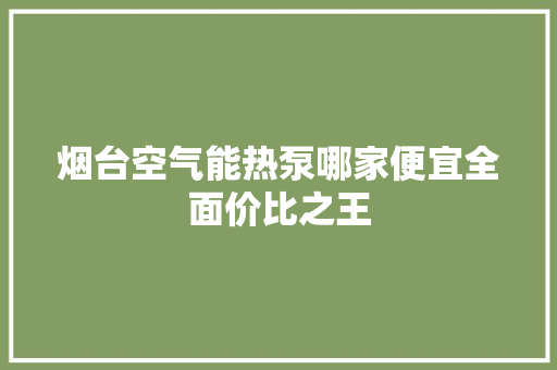 烟台空气能热泵哪家便宜全面价比之王