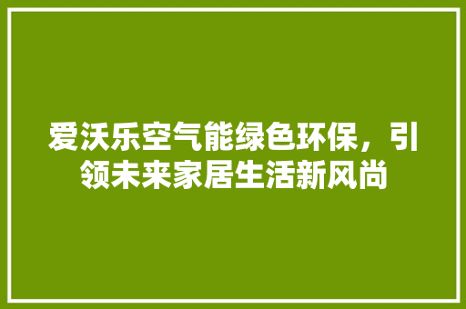 爱沃乐空气能绿色环保，引领未来家居生活新风尚 家电维修