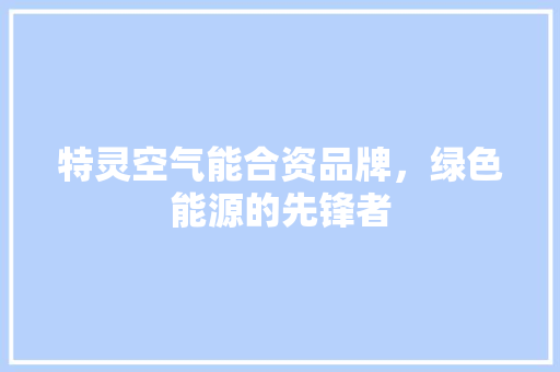 特灵空气能合资品牌，绿色能源的先锋者
