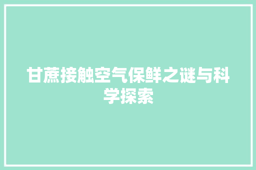 甘蔗接触空气保鲜之谜与科学探索 综合便民