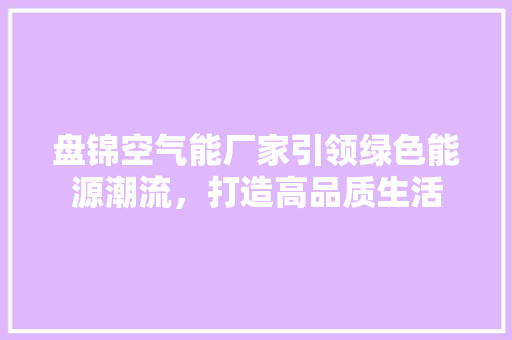 盘锦空气能厂家引领绿色能源潮流，打造高品质生活 家电维修