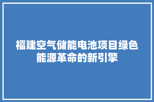 福建空气储能电池项目绿色能源革命的新引擎 综合便民