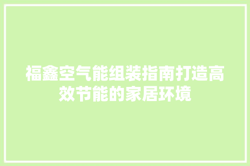 福鑫空气能组装指南打造高效节能的家居环境