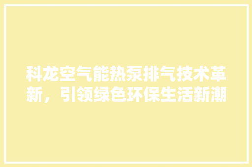 科龙空气能热泵排气技术革新，引领绿色环保生活新潮流