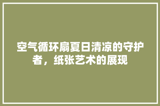 空气循环扇夏日清凉的守护者，纸张艺术的展现 厨房维修