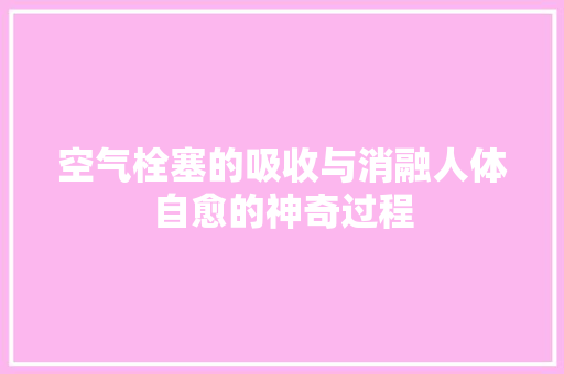 空气栓塞的吸收与消融人体自愈的神奇过程