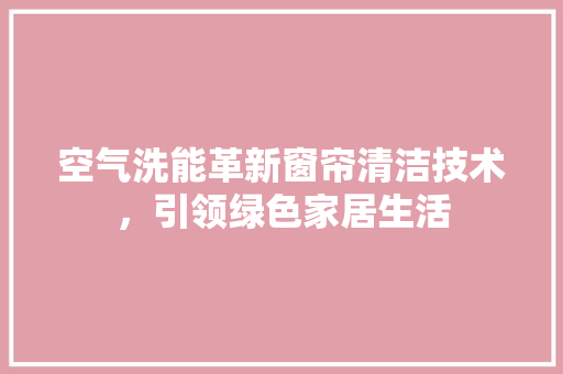 空气洗能革新窗帘清洁技术，引领绿色家居生活