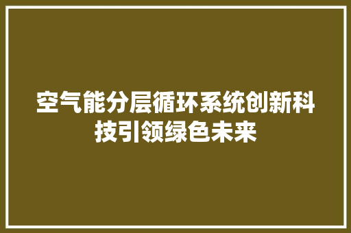 空气能分层循环系统创新科技引领绿色未来