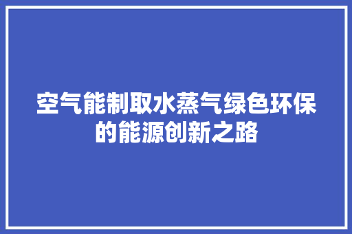 空气能制取水蒸气绿色环保的能源创新之路 厨房维修