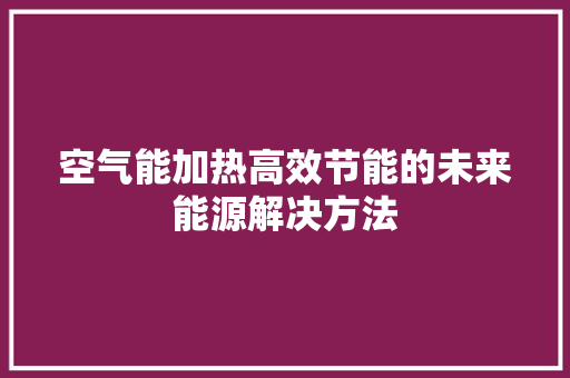 空气能加热高效节能的未来能源解决方法 综合便民