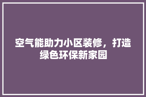 空气能助力小区装修，打造绿色环保新家园