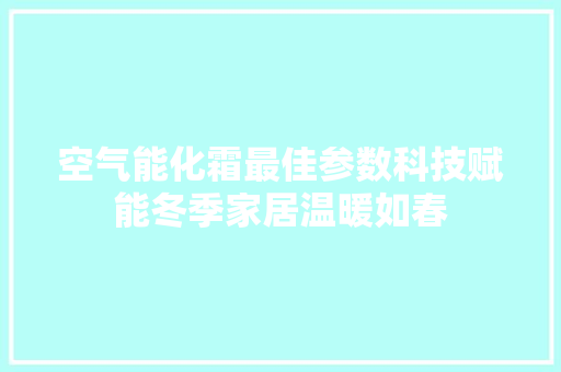 空气能化霜最佳参数科技赋能冬季家居温暖如春
