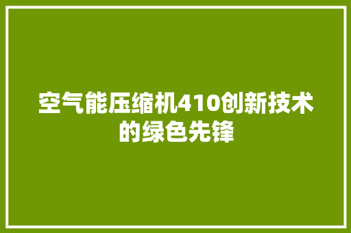 空气能压缩机410创新技术的绿色先锋