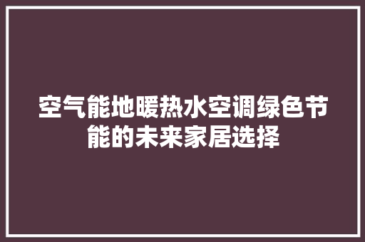 空气能地暖热水空调绿色节能的未来家居选择