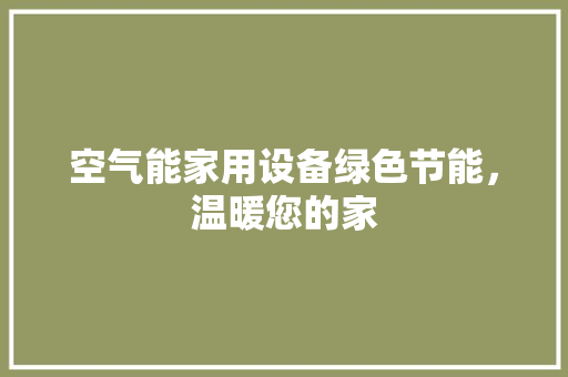 空气能家用设备绿色节能，温暖您的家 综合便民