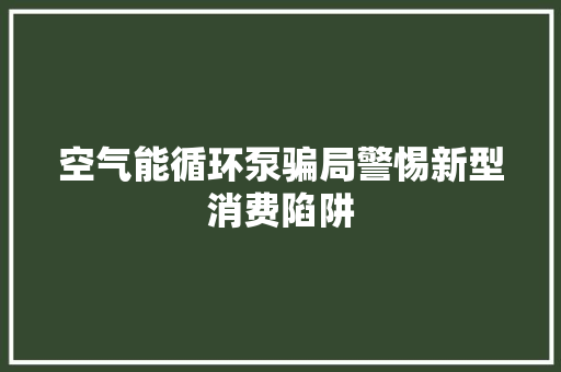 空气能循环泵骗局警惕新型消费陷阱