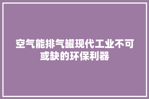 空气能排气罐现代工业不可或缺的环保利器 汽车维修