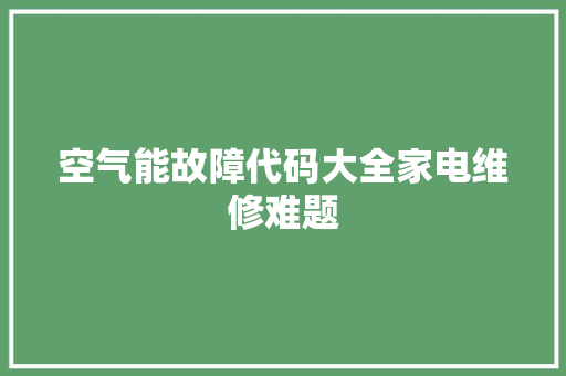 空气能故障代码大全家电维修难题 综合便民