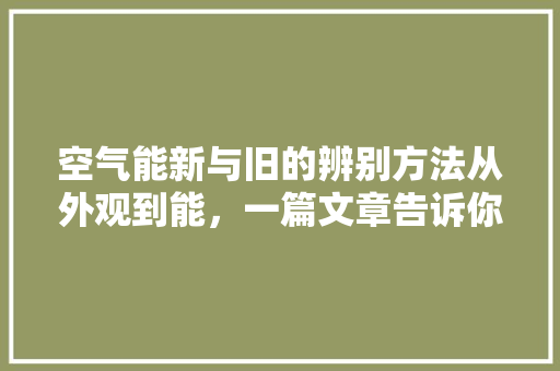 空气能新与旧的辨别方法从外观到能，一篇文章告诉你如何慧眼识珠