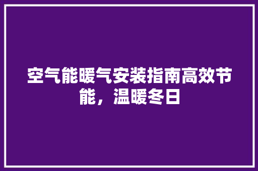 空气能暖气安装指南高效节能，温暖冬日