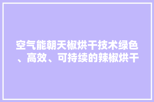空气能朝天椒烘干技术绿色、高效、可持续的辣椒烘干新路径