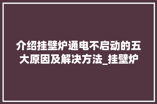 介绍挂壁炉通电不启动的五大原因及解决方法_挂壁炉通电不启动什么原因 介绍挂壁炉通电不启动的五大原因及解决方法_挂壁炉通电不启动什么原因 综合便民