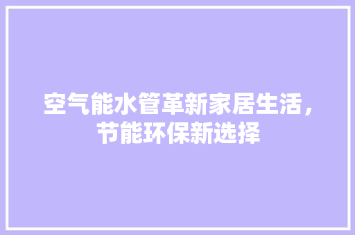 空气能水管革新家居生活，节能环保新选择 综合便民