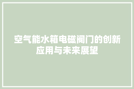 空气能水箱电磁阀门的创新应用与未来展望