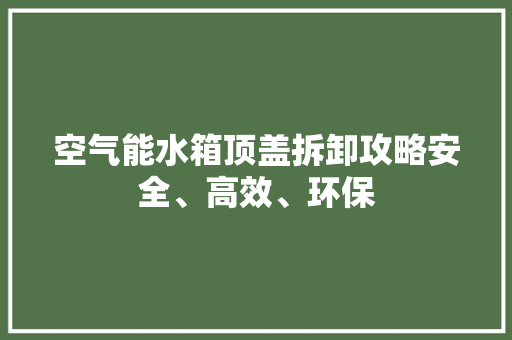 空气能水箱顶盖拆卸攻略安全、高效、环保