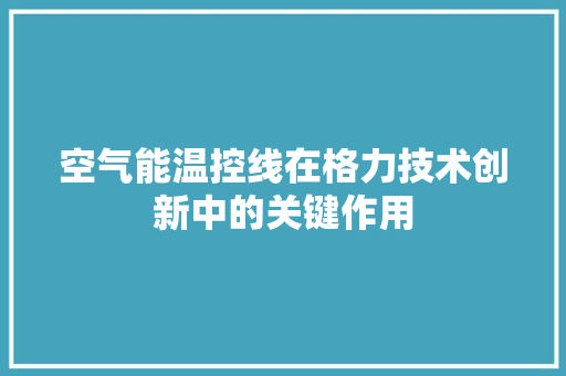 空气能温控线在格力技术创新中的关键作用
