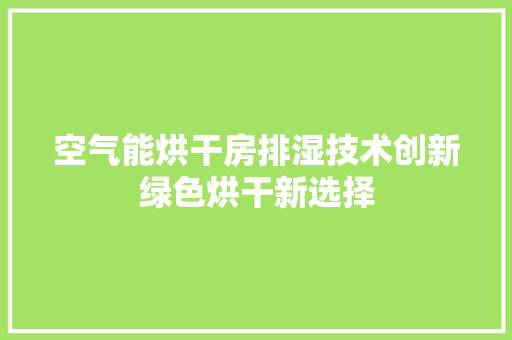 空气能烘干房排湿技术创新绿色烘干新选择