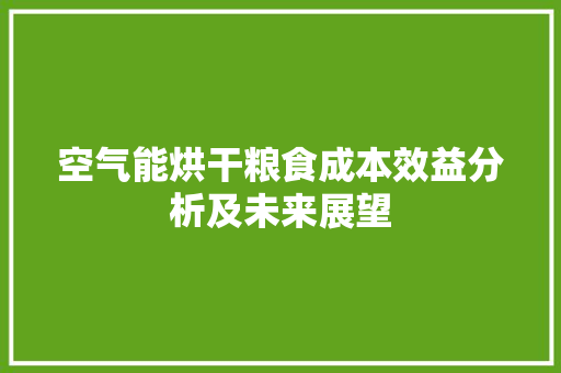 空气能烘干粮食成本效益分析及未来展望