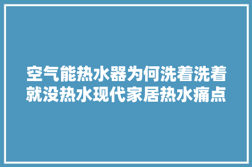 空气能热水器为何洗着洗着就没热水现代家居热水痛点
