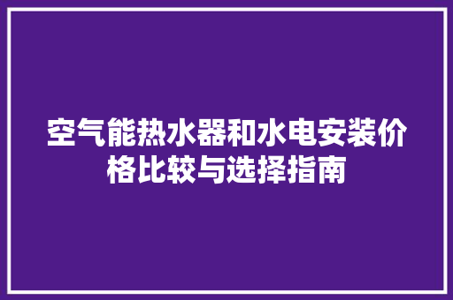 空气能热水器和水电安装价格比较与选择指南