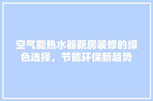 空气能热水器新房装修的绿色选择，节能环保新趋势 家电维修