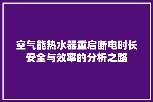 空气能热水器重启断电时长安全与效率的分析之路