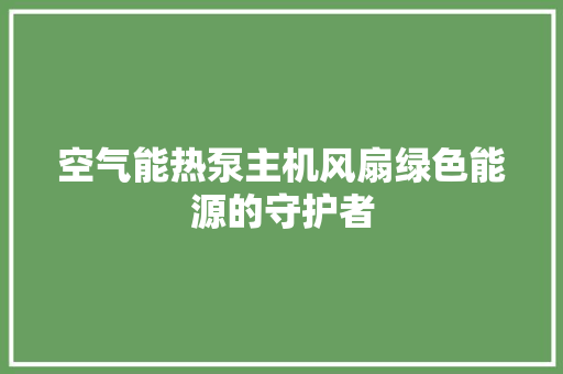 空气能热泵主机风扇绿色能源的守护者
