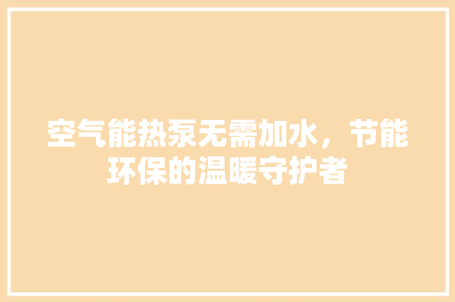 空气能热泵无需加水，节能环保的温暖守护者 厨房维修