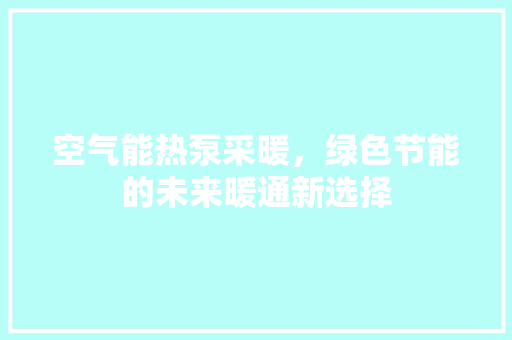 空气能热泵采暖，绿色节能的未来暖通新选择 厨房维修