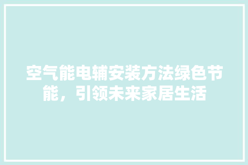 空气能电辅安装方法绿色节能，引领未来家居生活
