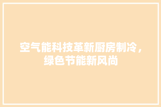 空气能科技革新厨房制冷，绿色节能新风尚