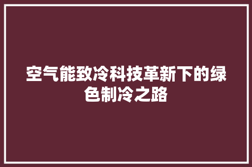空气能致冷科技革新下的绿色制冷之路