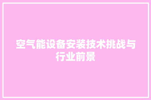 空气能设备安装技术挑战与行业前景 综合便民
